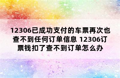 12306已成功支付的车票再次也查不到任何订单信息 12306订票钱扣了查不到订单怎么办